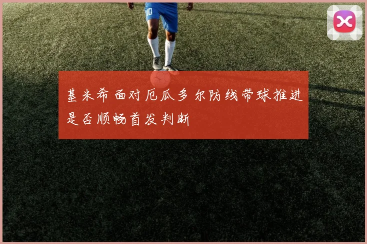 基米希面对厄瓜多尔防线带球推进是否顺畅首发判断