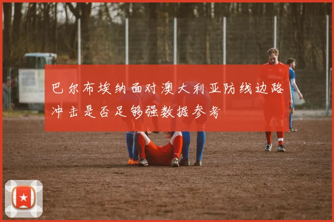 巴尔布埃纳面对澳大利亚防线边路冲击是否足够强数据参考