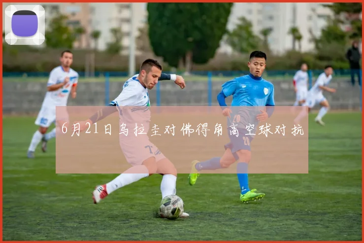 6月21日乌拉圭对佛得角高空球对抗