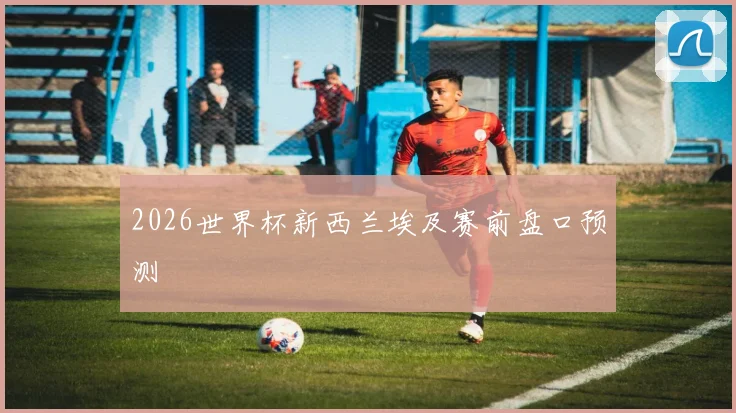 2026世界杯新西兰埃及赛前盘口预测
