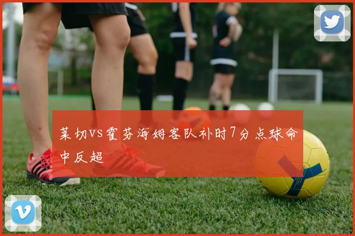 莱切vs霍芬海姆客队补时7分点球命中反超