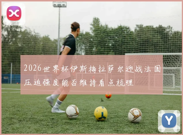 2026世界杯伊斯梅拉萨尔迎战法国压迫强度能否维持看点梳理