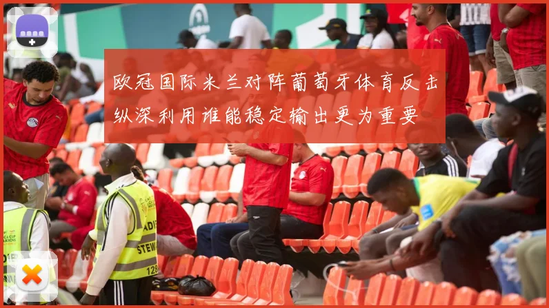 欧冠国际米兰对阵葡萄牙体育反击纵深利用谁能稳定输出更为重要