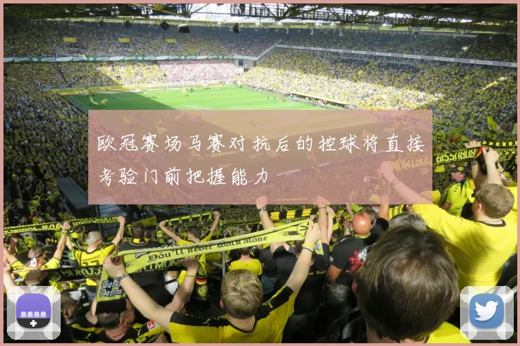 欧冠赛场马赛对抗后的控球将直接考验门前把握能力