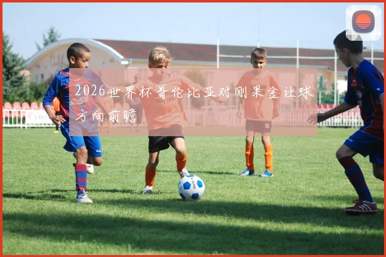 2026世界杯哥伦比亚对刚果金让球方向前瞻