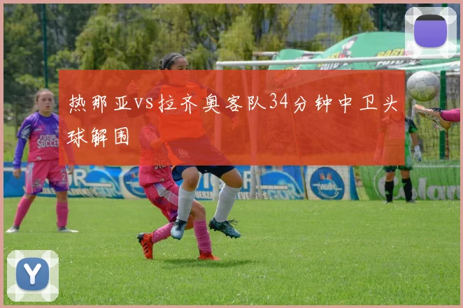 热那亚vs拉齐奥客队34分钟中卫头球解围