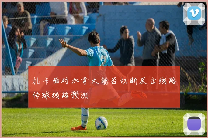 扎卡面对加拿大能否切断反击线路传球线路预测