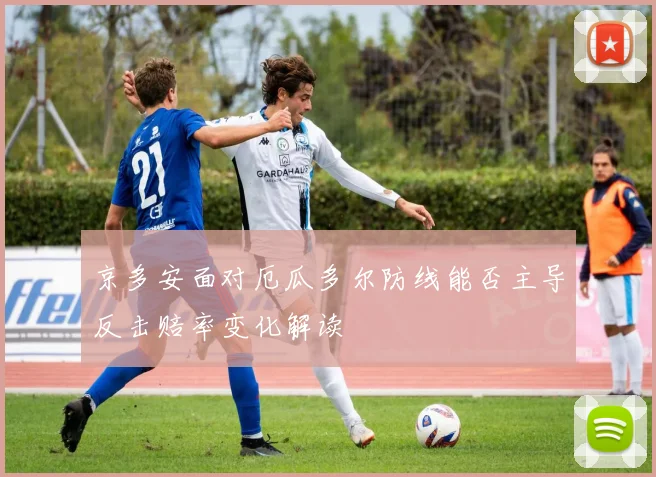 京多安面对厄瓜多尔防线能否主导反击赔率变化解读