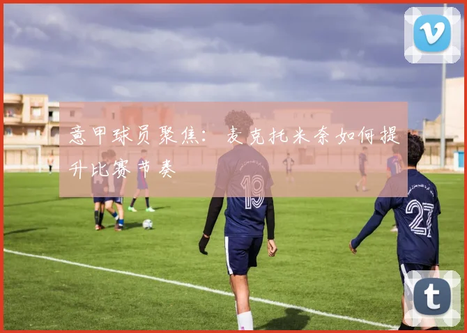 意甲球员聚焦：麦克托米奈如何提升比赛节奏