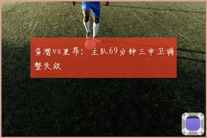 黄潜vs里昂：主队69分钟三中卫调整失效
