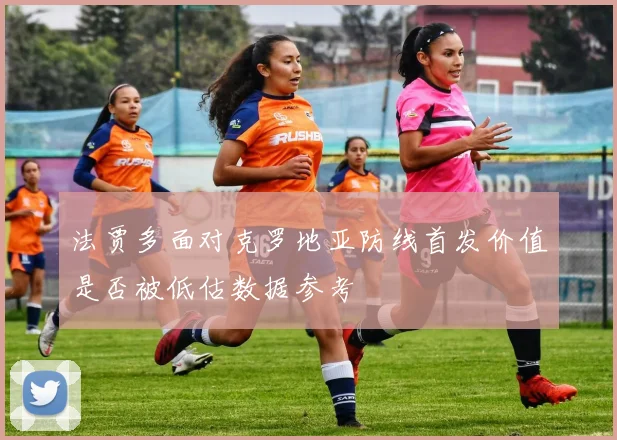 法贾多面对克罗地亚防线首发价值是否被低估数据参考