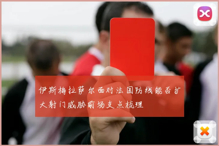 伊斯梅拉萨尔面对法国防线能否扩大射门威胁前场支点梳理