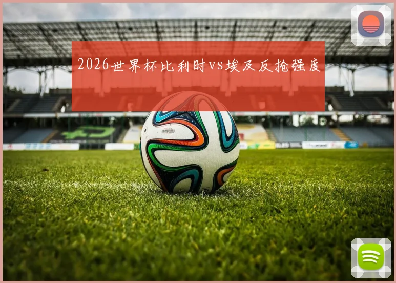 2026世界杯比利时vs埃及反抢强度
