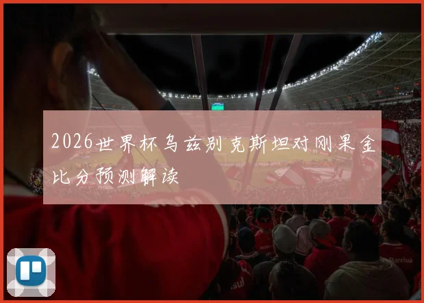 2026世界杯乌兹别克斯坦对刚果金比分预测解读