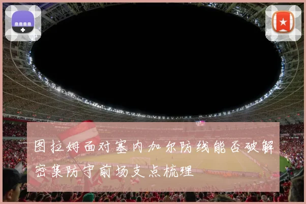 图拉姆面对塞内加尔防线能否破解密集防守前场支点梳理