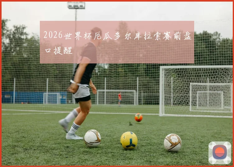 2026世界杯厄瓜多尔库拉索赛前盘口提醒
