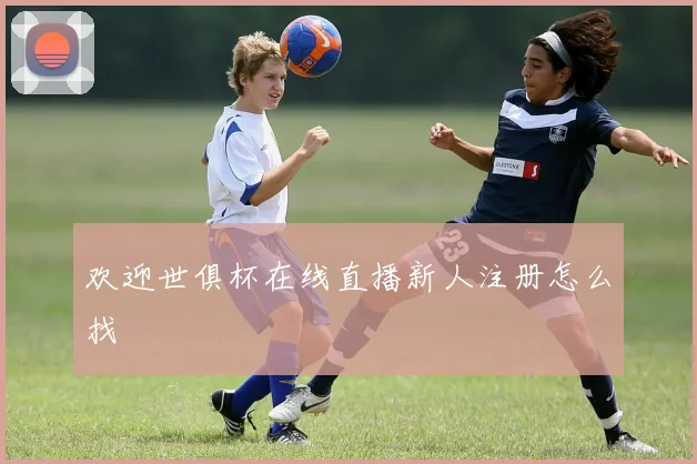 欢迎世俱杯在线直播新人注册怎么找