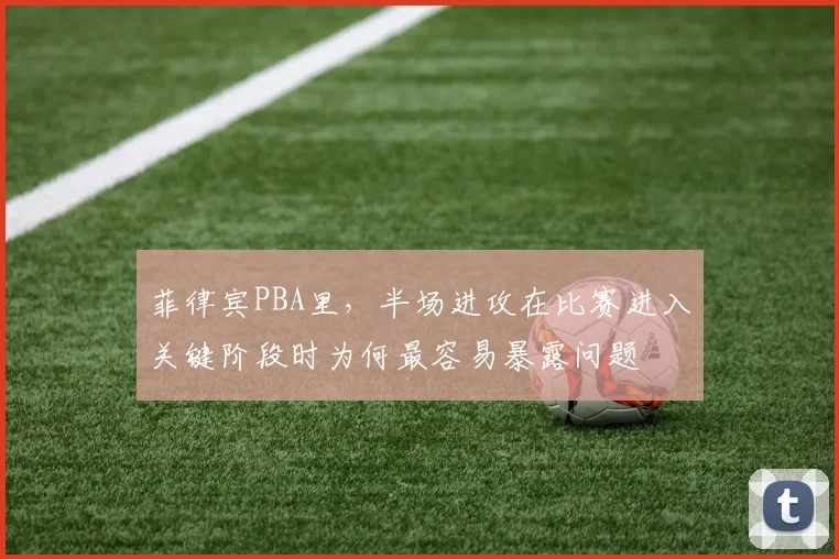 菲律宾PBA里，半场进攻在比赛进入关键阶段时为何最容易暴露问题