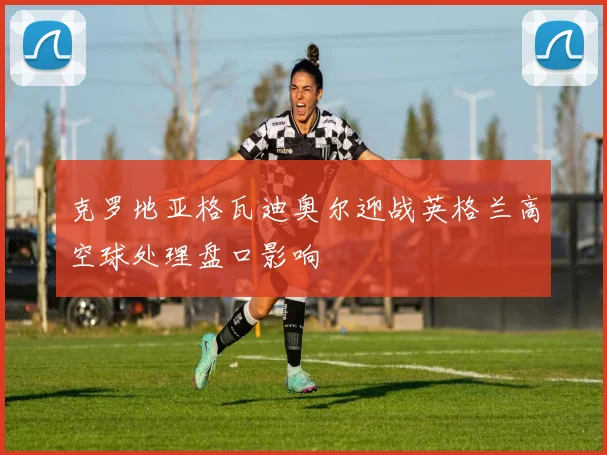克罗地亚格瓦迪奥尔迎战英格兰高空球处理盘口影响