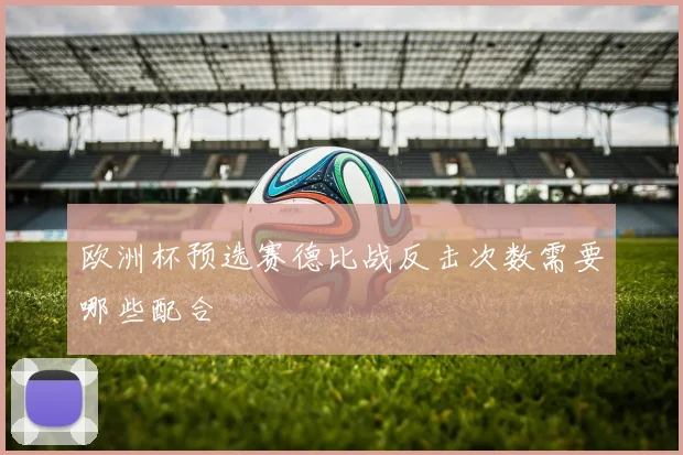 欧洲杯预选赛德比战反击次数需要哪些配合