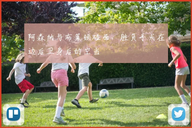 阿森纳与布莱顿碰面，胜负手或在边后卫身后的空当