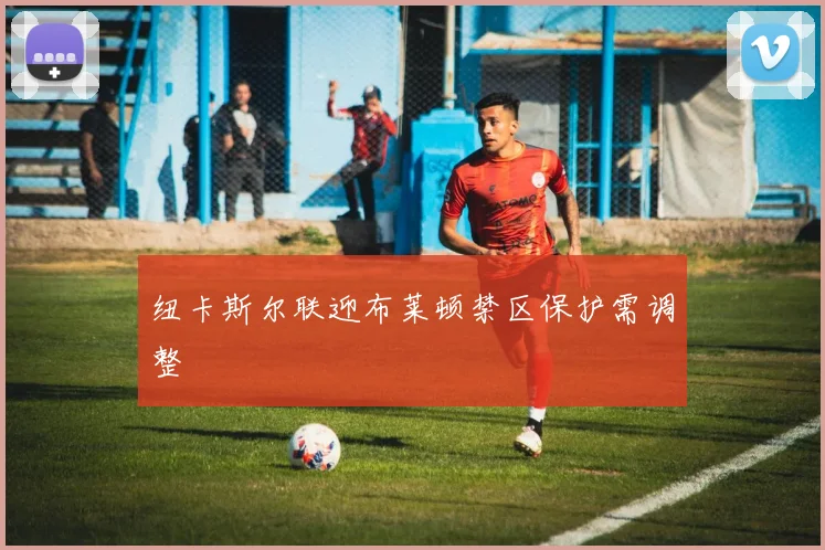 纽卡斯尔联迎布莱顿禁区保护需调整