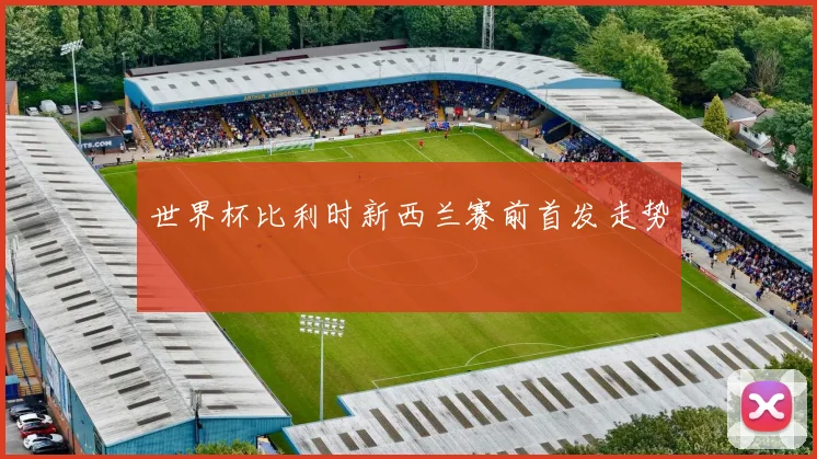 世界杯比利时新西兰赛前首发走势