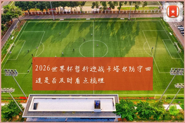 2026世界杯哲科迎战卡塔尔防守回追是否及时看点梳理