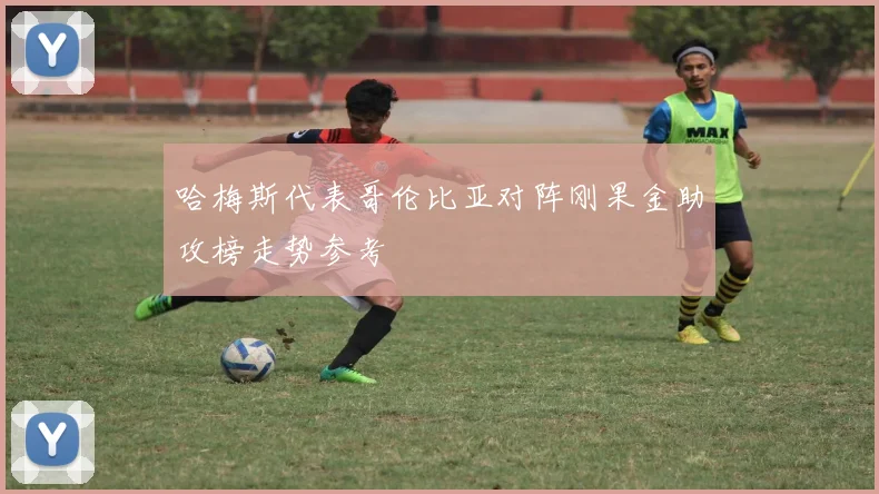 哈梅斯代表哥伦比亚对阵刚果金助攻榜走势参考