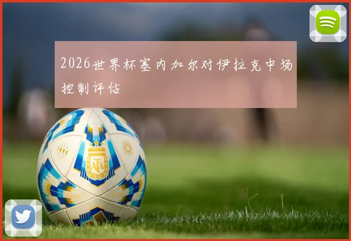 2026世界杯塞内加尔对伊拉克中场控制评估