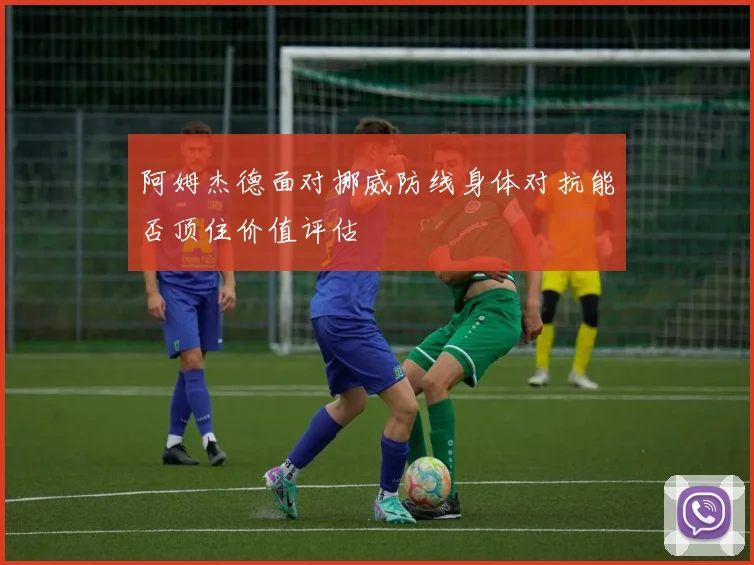 阿姆杰德面对挪威防线身体对抗能否顶住价值评估