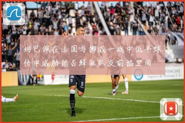 姆巴佩在法国与挪威一战中低平球传中威胁能否释放队友前插空间
